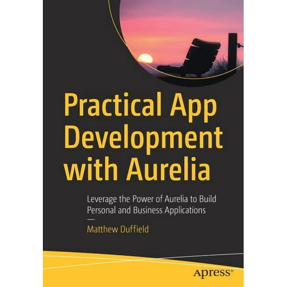 Practical App Development with Aurelia: Leverage the Power of Aurelia to Build Personal and Business Applications, (Paperback)