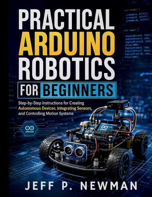 Complete Programming, Embedded Systems, Practical Arduino Robotics for Beginners: Step-by-Step Instructions for Creating Autonomous Devices, Integrating Sensors, Book 6, (Paperback)
