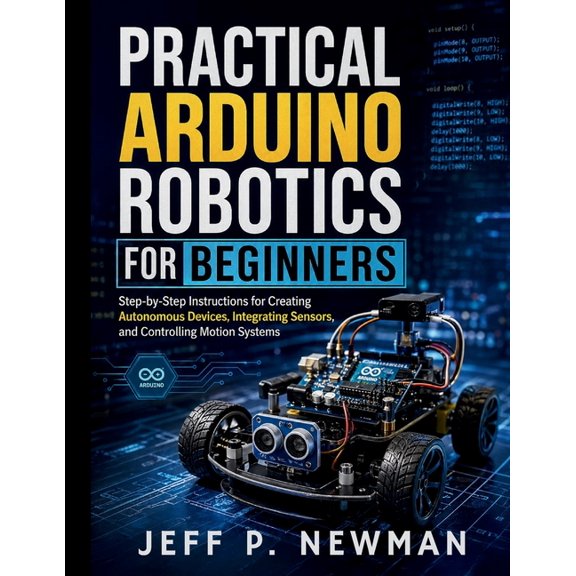 Complete Programming, Embedded Systems, Practical Arduino Robotics for Beginners: Step-by-Step Instructions for Creating Autonomous Devices, Integrating Sensors, Book 6, (Paperback)