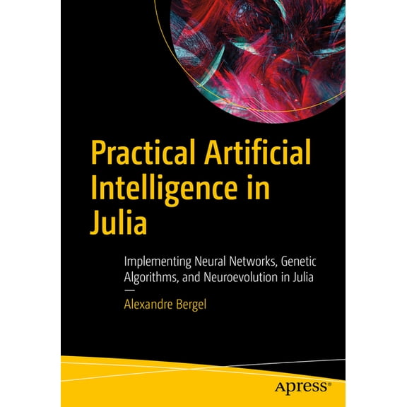 Practical Artificial Intelligence in Julia: Implementing Neural Networks, Genetic Algorithms, and Neuroevolution in Juli, (Paperback)