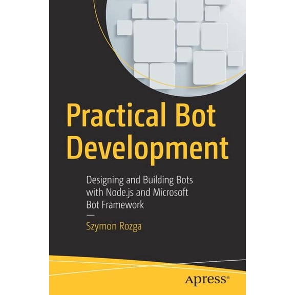 Practical Bot Development: Designing and Building Bots with Node.Js and Microsoft Bot Framework, (Paperback)