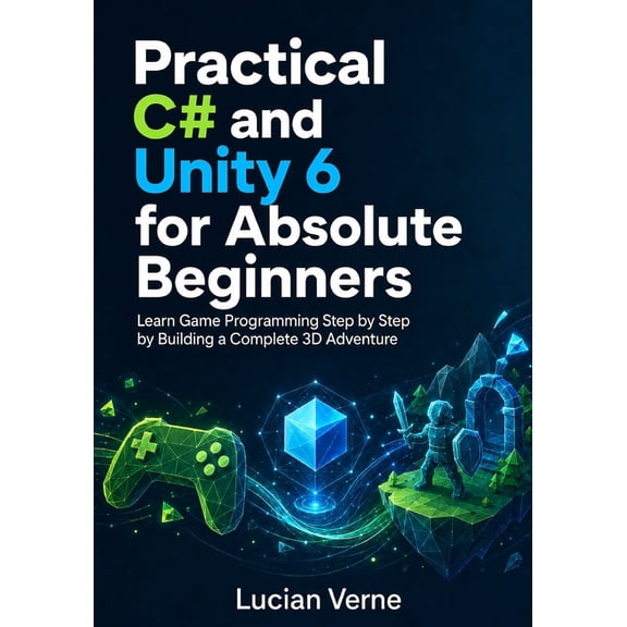 Practical C# and Unity 6 for Absolute Beginners: Learn Game Programming Step by Step by Building a Complete 3D Adventure, (Paperback)