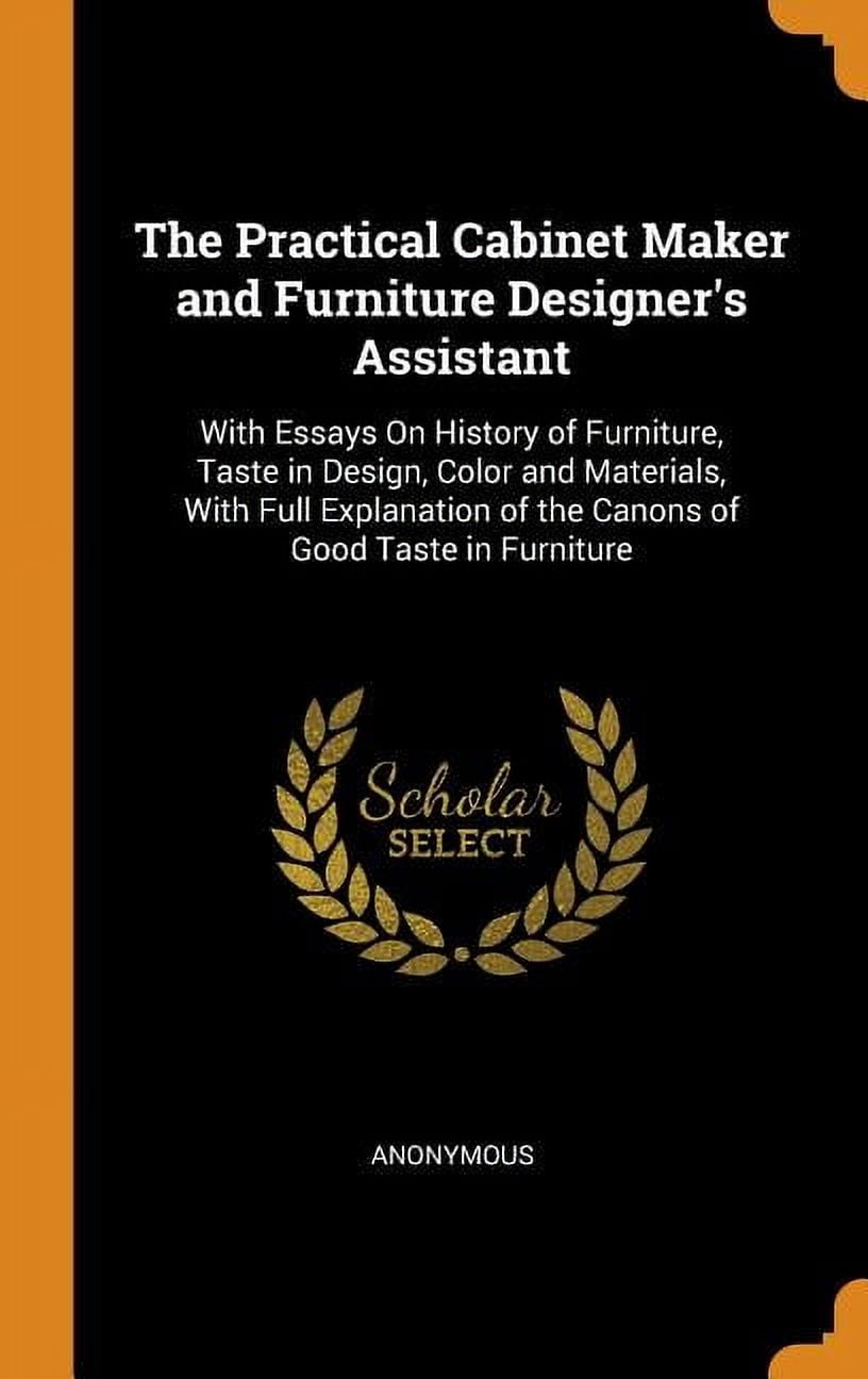 The Practical Cabinet Maker and Furniture Designer's Assistant: With Essays on History of Furniture, Taste in Design, Color and Materials, with Full Explanation of the Canons of Good Taste in Furniture (Hardcover)