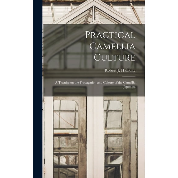 Practical Camellia Culture: A Treatise on the Propagation and Culture of the Camellia Japonica, (Hardcover)