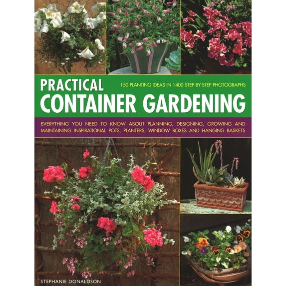 Practical Container Gardening : 150 Planting Ideas in 140 Step-By-Step Photographs: Everything You Need to Know About Planning, Designing, Growing and Maintaining Inspirational Pots, Planters, Window Boxes and Hanging Baskets (Paperback)