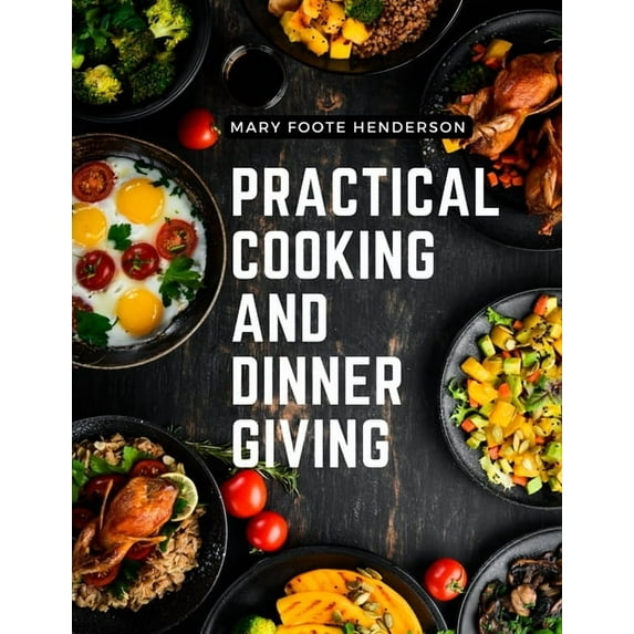 Practical Cooking and Dinner Giving: A Treatise Containing Practical Instructions in Cooking, Fashionable Modes of Entertaining at Breakfast, Lunch, and Dinner (Paperback)