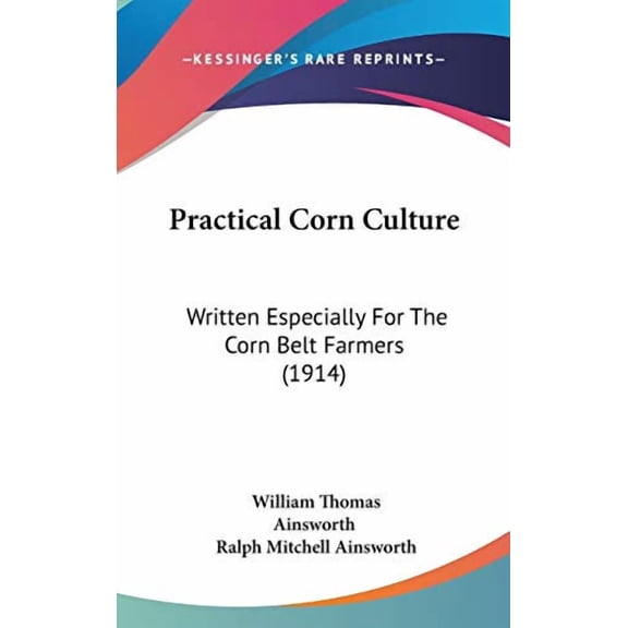 Practical Corn Culture: Written Especially For The Corn Belt Farmers 1914 Hardcover 1436604303 9781436604307 William Thomas Ainsworth, Ralph Mitchell Ainsworth