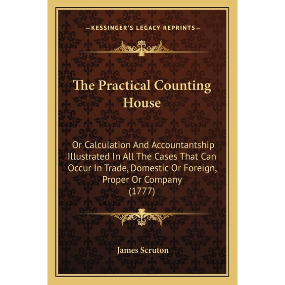 The Practical Counting House : Or Calculation And Accountantship Illustrated In All The Cases That Can Occur In Trade, Domestic Or Foreign, Proper Or Company (1777) (Paperback)