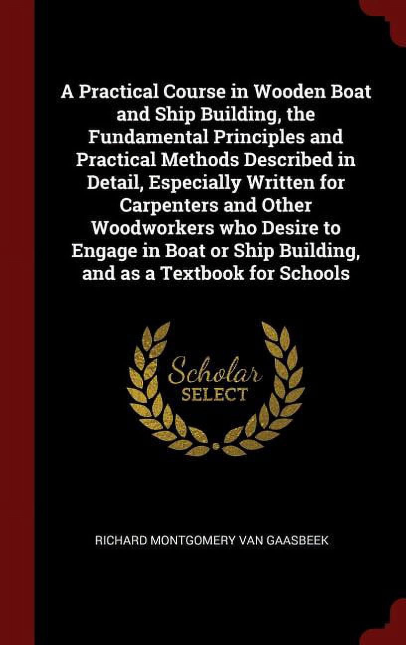 A Practical Course in Wooden Boat and Ship Building, the Fundamental Principles and Practical Methods Described in Detail, Especially Written for Carpenters and Other Woodworkers Who Desire to Engage