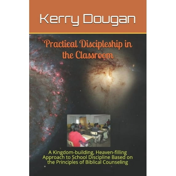 Practical Discipleship in the Classroom: A Kingdom-building, Heaven-filling Approach to School Discipline Based on the P, (Paperback)