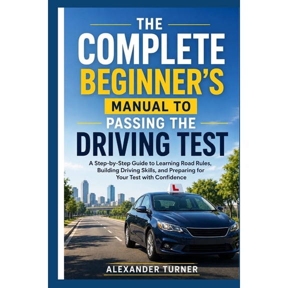 The Practical Driver The Complete Beginner's Manual to Passing the Driving Test: A Step-by-Step Guide to Learning Road Rules, Building Drivin, (Paperback)