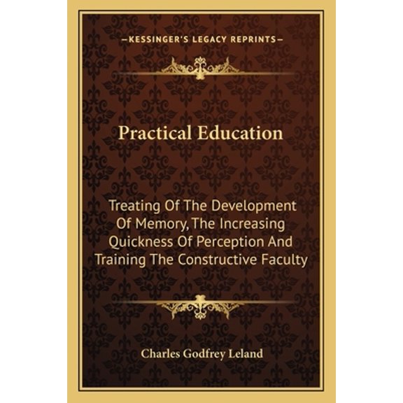 Practical Education : Treating Of The Development Of Memory, The Increasing Quickness Of Perception And Training The Constructive Faculty (Paperback)