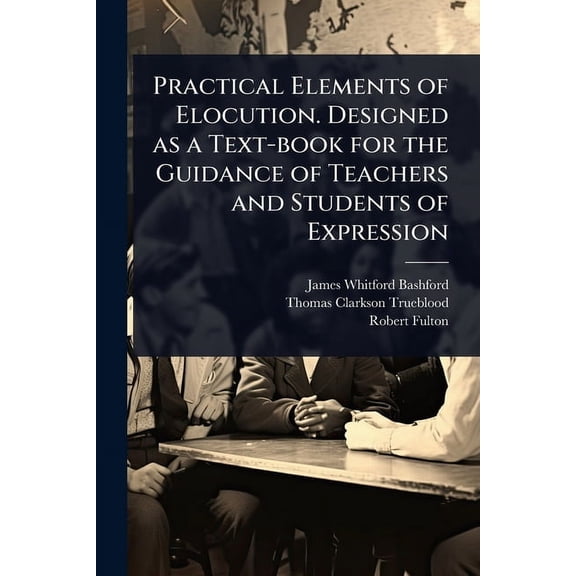Practical Elements of Elocution. Designed as a Text-book for the Guidance of Teachers and Students of Expression, (Paperback)
