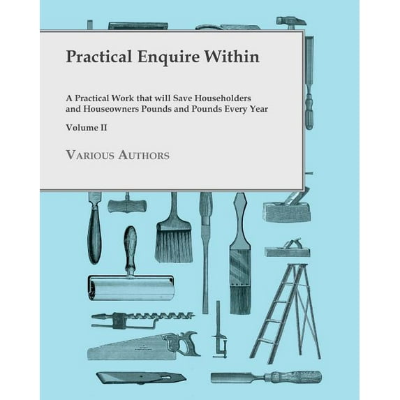 Practical Enquire Within - A Practical Work that will Save Householders and Houseowners Pounds and Pounds Every Year - Volume II (Paperback)