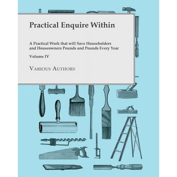 Practical Enquire Within - A Practical Work that will Save Householders and Houseowners Pounds and Pounds Every Year - V, (Paperback)