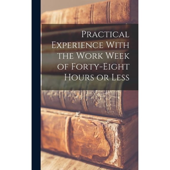 Practical Experience With the Work Week of Forty-Eight Hours or Less, (Hardcover)