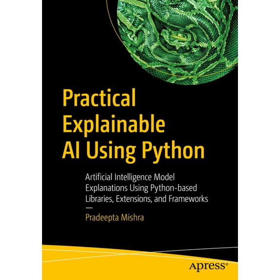 Practical Explainable AI Using Python: Artificial Intelligence Model Explanations Using Python-Based Libraries, Extensio, (Paperback)