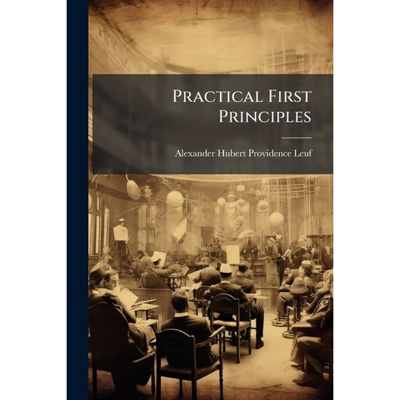Practical First Principles : Simplifying the Study of Normal and Abnormal Structure and Function, and Aiding Diagnosis, Designed for the Use of Students and Practitioners of Medicine (Paperback)