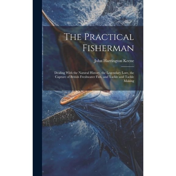 The Practical Fisherman : Dealing With the Natural History, the Legendary Lore, the Capture of British Freshwater Fish, and Tackle and Tackle Making (Hardcover)
