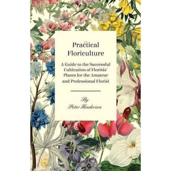 Practical Floriculture - A Guide to the Successful Cultivation of Florists' Plants for the Amateur and Professional Florist (Paperback)