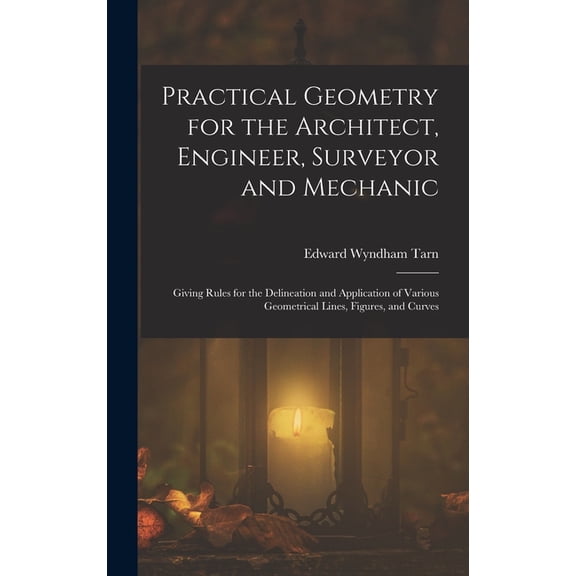 Practical Geometry for the Architect, Engineer, Surveyor and Mechanic: Giving Rules for the Delineation and Application of Various Geometrical Lines, Figures, and Curves (Hardcover)