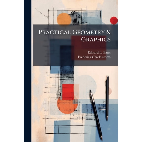 Practical Geometry & Graphics : A Text-Book for Students in Technical and Trade Schools, Evening Classes, and for Engineers, Artisans, Draughtsmen, Architects, Builders, Surveyors, &c (Paperback)