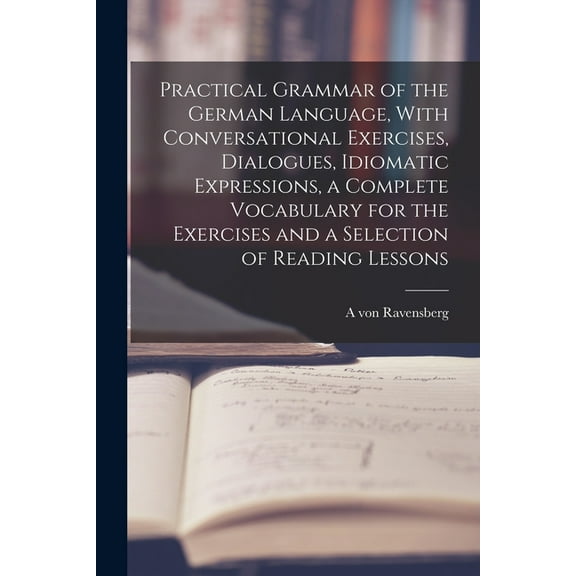 Practical Grammar of the German Language, With Conversational Exercises, Dialogues, Idiomatic Expressions, a Complete Vocabulary for the Exercises and a Selection of Reading Lessons (Paperback)
