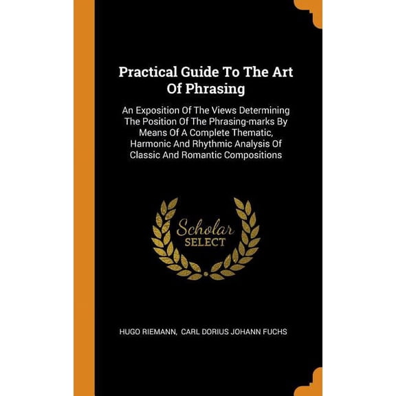 Practical Guide to the Art of Phrasing: An Exposition of the Views Determining the Position of the Phrasing-Marks by Means of a Complete Thematic, Har Hardcover