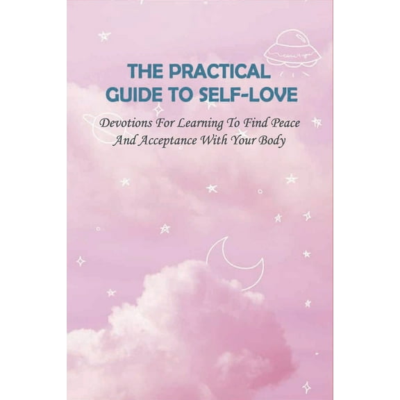 The Practical Guide To Self-Love: Devotions For Learning To Find Peace And Acceptance With Your Body: Self-Love How To Love Yourself Unconditionally