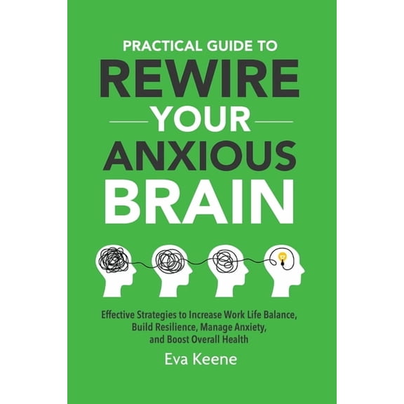 Practical Guide To Rewire Your Anxious Brain: Effective Strategies to Increase Work Life Balance, Build Resilience, Mana, (Paperback)