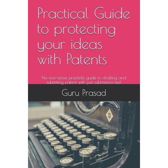 Practical Guide to protecting your ideas with Patents: No non-sense practicle guide to drafting and submiting patent wit, (Paperback)