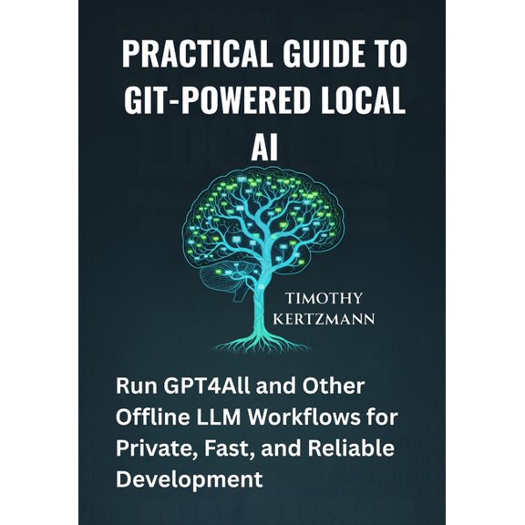 Practical Guide to Git-Powered Local AI: Run GPT4All and Other Offline LLM Workflows for Private, Fast, and Reliable Dev, (Paperback)