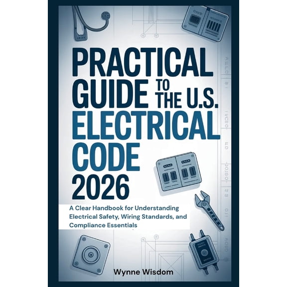 Practical Guide to the U.S. Electrical Code 2026: A Clear Handbook for Understanding Electrical Safety, Wiring Standards, (Paperback)