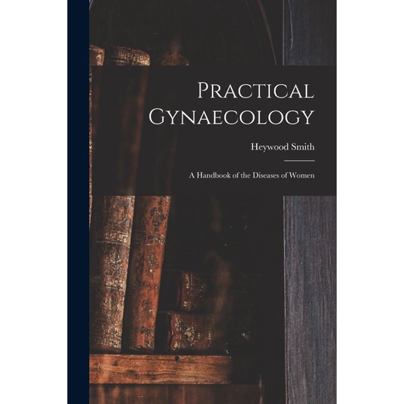 Practical Gynaecology: a Handbook of the Diseases of Women Paperback 1014722888 9781014722881 Heywood Smith