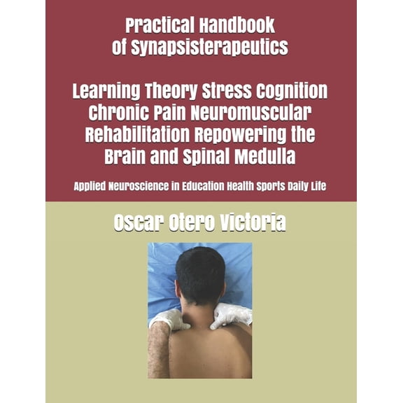 Practical Handbook of Synapsisterapeutics Learning Theory Stress Cognition Chronic Pain Neuromuscular Rehabilitation Repowering the Brain and Spinal M
