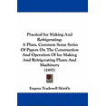 thumbnail image 1 of Practical Ice Making And Refrigerating : A Plain, Common Sense Series Of Papers On The Construction And Operation Of Ice Making And Refrigerating Plants And Machinery (1897) (Hardcover), 1 of 1