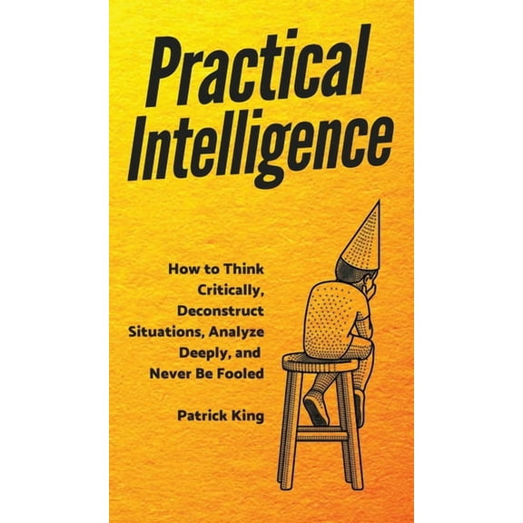 Practical Intelligence: How to Think Critically, Deconstruct Situations, Analyze Deeply, and Never Be Fooled, (Hardcover)