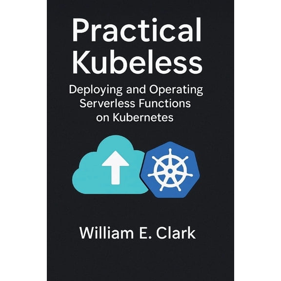 Practical Kubeless: Deploying and Operating Serverless Functions on Kubernetes, (Paperback)