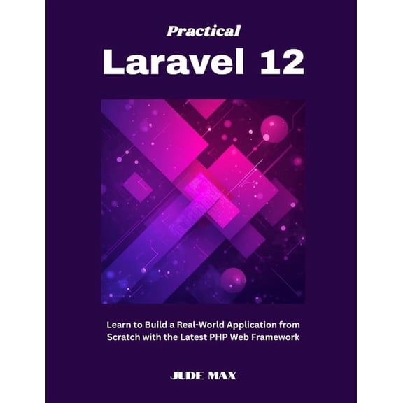 Practical Laravel 12: Learn to Build a Real-World Application from Scratch with the Latest PHP Web Framework, (Paperback)