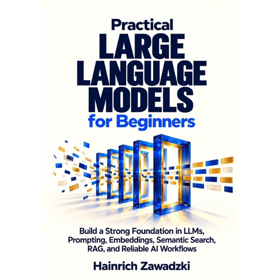Practical Large Language Models for Beginners: Build a Strong Foundation in LLMs, Prompting, Embeddings, Semantic Search, (Paperback)