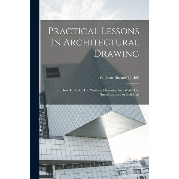 Practical Lessons In Architectural Drawing: Or, How To Make The Working Drawings And Write The Specifications For Buildi, (Paperback)