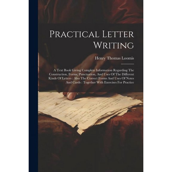 Practical Letter Writing: A Text Book Giving Complete Information Regarding The Construction, Forms, Punctuation, And Us, (Paperback)