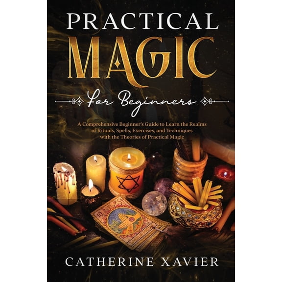 Practical Magic For Beginners: A Comprehensive Beginners Guide To Learn the Realms of Rituals, Spells, Exercises, and Techniques with the Theories of Practical Magic (Paperback)