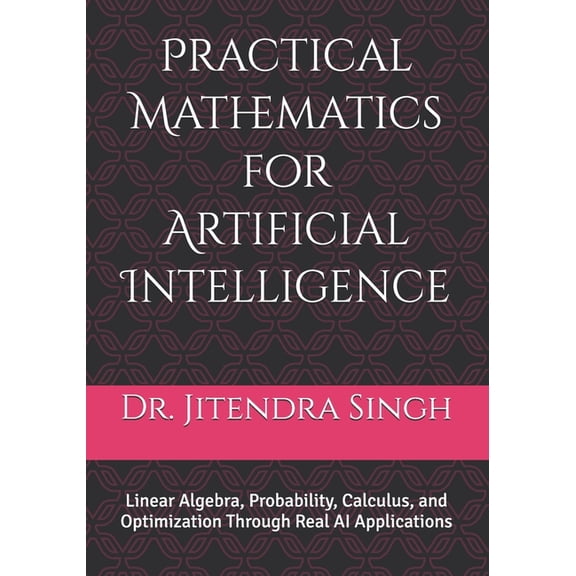 Practical Mathematics for Artificial Intelligence: Linear Algebra, Probability, Calculus, and Optimization Through Real , (Paperback)