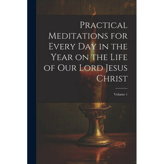 Practical Meditations for Every day in the Year on the Life of Our Lord Jesus Christ; Volume 1 (Paperback)