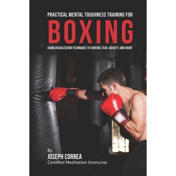 Practical Mental Toughness Training for Boxing: Using Visualization to Control Fear, Anxiety, and Doubt (Paperback)