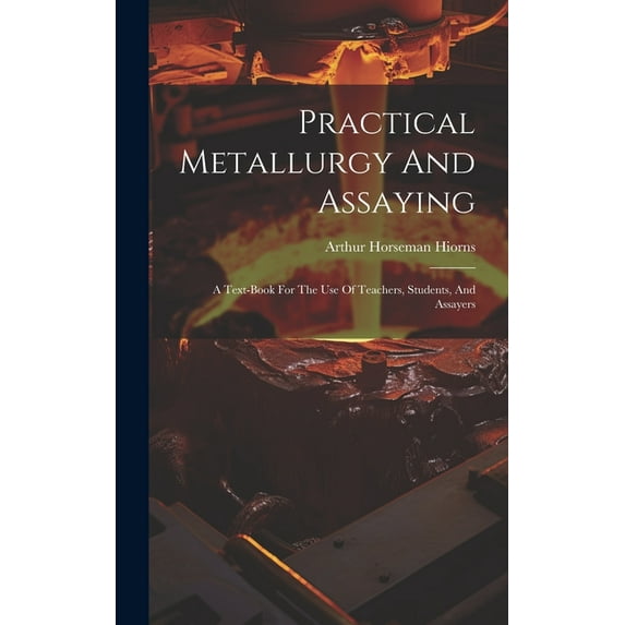 Practical Metallurgy And Assaying: A Text-book For The Use Of Teachers, Students, And Assayers (Hardcover)
