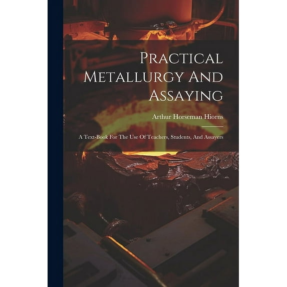 Practical Metallurgy And Assaying : A Text-book For The Use Of Teachers, Students, And Assayers (Paperback)