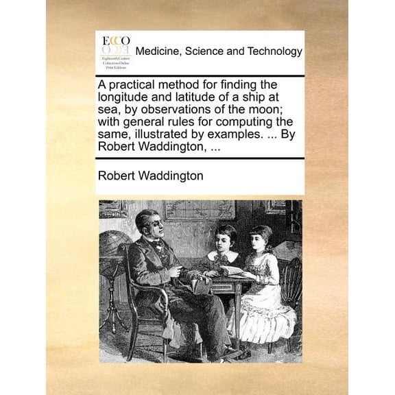 A Practical Method for Finding the Longitude and Latitude of a Ship at Sea, by Observations of the Moon; With General Rules for Computing the Same, Illustrated by Examples. ... by Robert Waddington, .