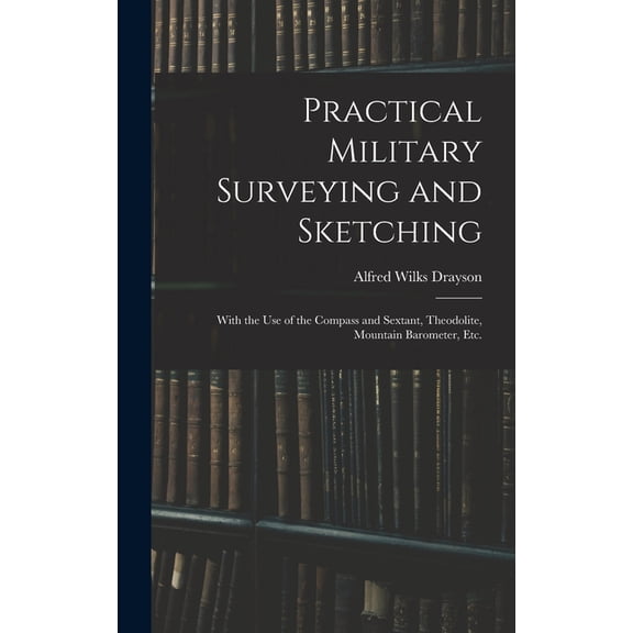 Practical Military Surveying and Sketching: With the Use of the Compass and Sextant, Theodolite, Mountain Barometer, Etc, (Hardcover)